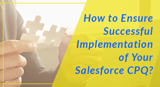 How to Ensure Successful Implementation of Your Salesforce CPQ